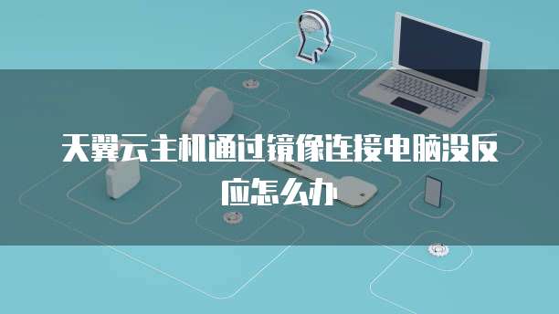 天翼云主机通过镜像连接电脑没反应怎么办