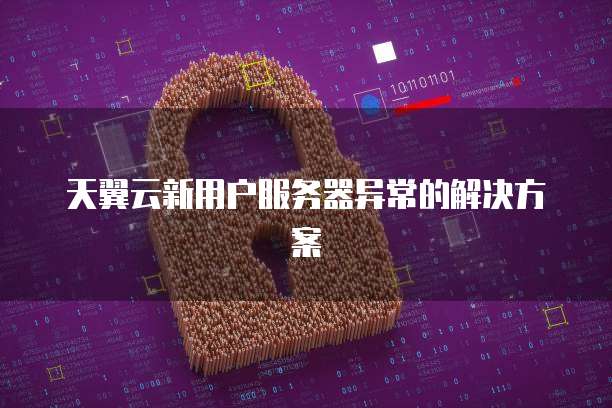 天翼云新用户服务器异常的解决方案
