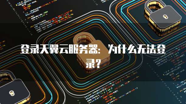 登录天翼云服务器：为什么无法登录？