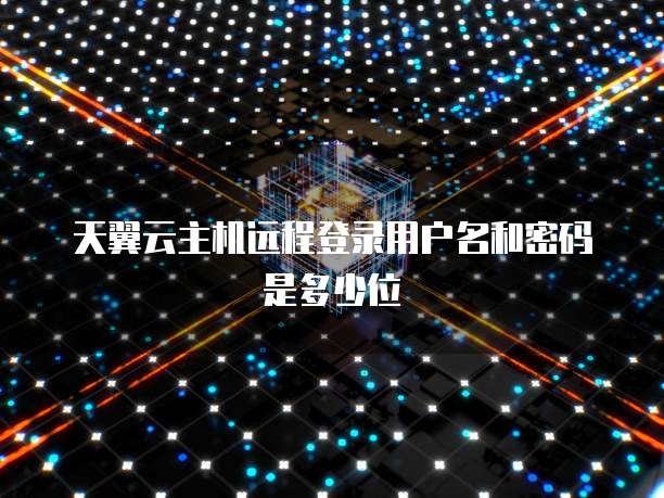 天翼云主机远程登录用户名和密码是多少位