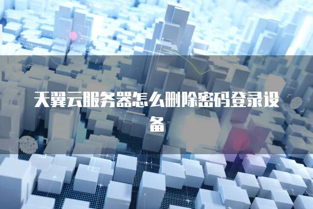 天翼云服务器怎么删除密码登录设备