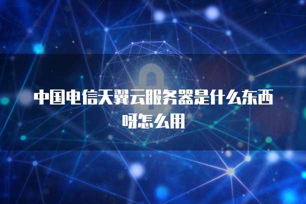 中国电信天翼云服务器是什么东西呀怎么用