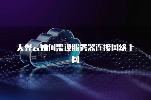 天翼云如何架设服务器连接网络上网