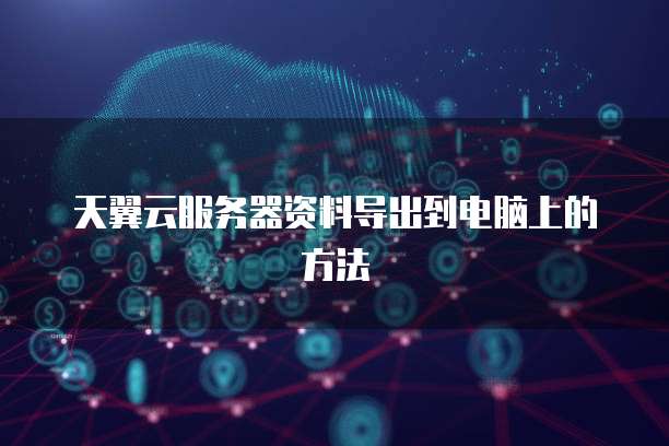 天翼云服务器资料导出到电脑上的方法