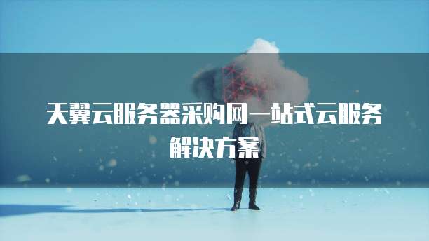 天翼云服务器采购网一站式云服务解决方案