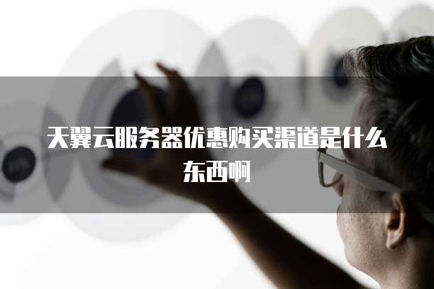天翼云服务器优惠购买渠道是什么东西啊