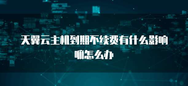 天翼云主机到期不续费有什么影响嘛怎么办