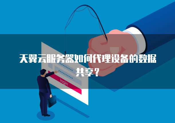 天翼云服务器如何代理设备的数据共享？