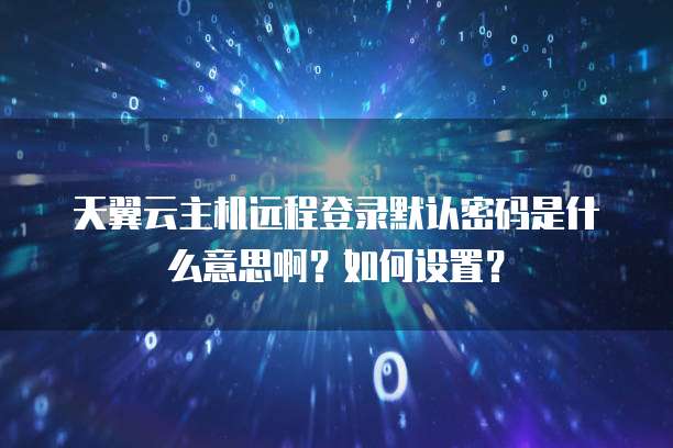 天翼云主机远程登录默认密码是什么意思啊？如何设置？