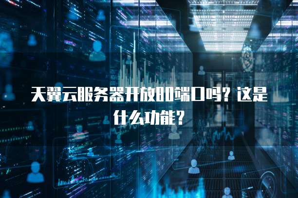 天翼云服务器开放80端口吗？这是什么功能？