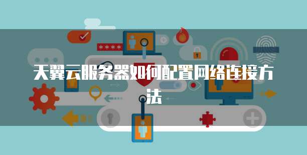 天翼云服务器如何配置网络连接方法