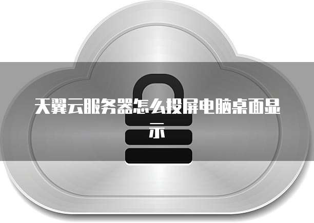 天翼云服务器怎么投屏电脑桌面显示