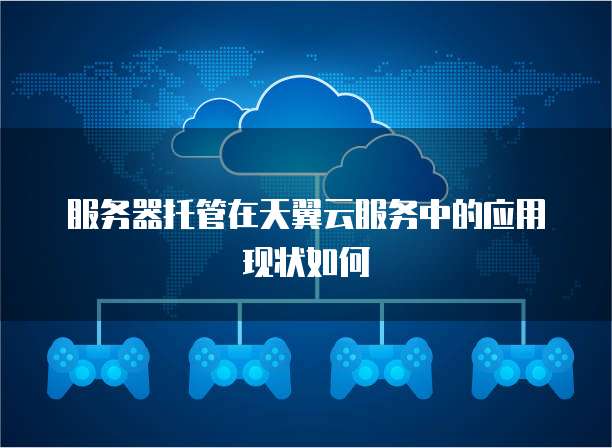 服务器托管在天翼云服务中的应用现状如何