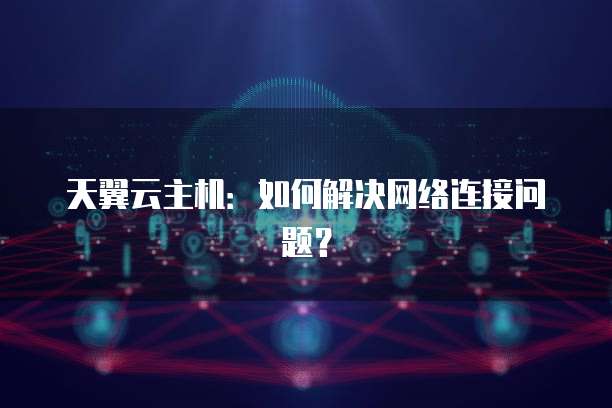天翼云主机：如何解决网络连接问题？