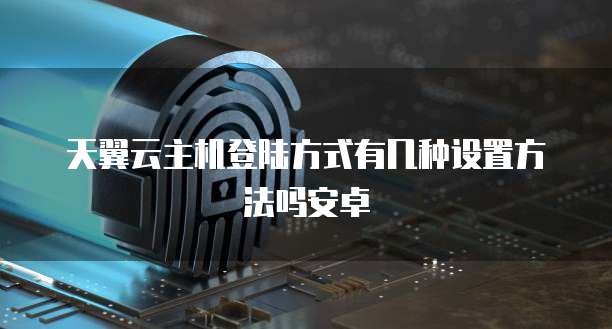 天翼云主机登陆方式有几种设置方法吗安卓