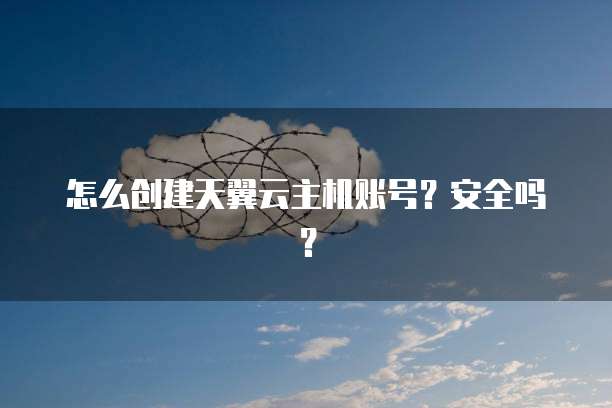 怎么创建天翼云主机账号？安全吗？