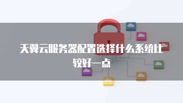 天翼云服务器配置选择什么系统比较好一点