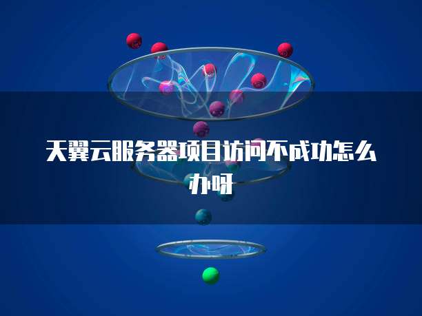 天翼云服务器项目访问不成功怎么办呀