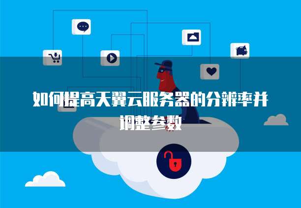 如何提高天翼云服务器的分辨率并调整参数