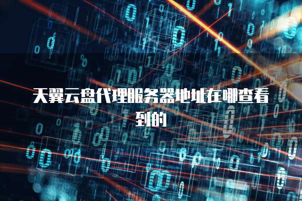 天翼云盘代理服务器地址在哪查看到的