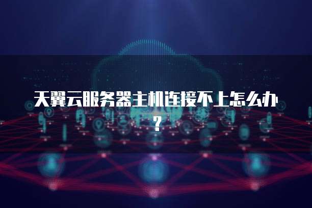 天翼云服务器主机连接不上怎么办？