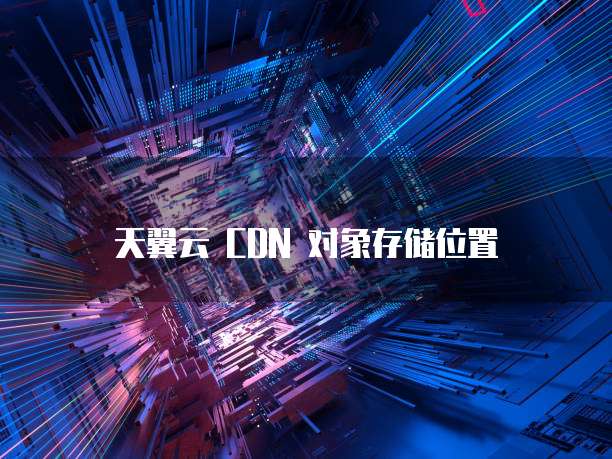 天翼云 CDN 对象存储位置
