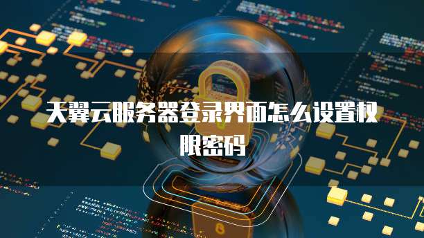 天翼云服务器登录界面怎么设置权限密码