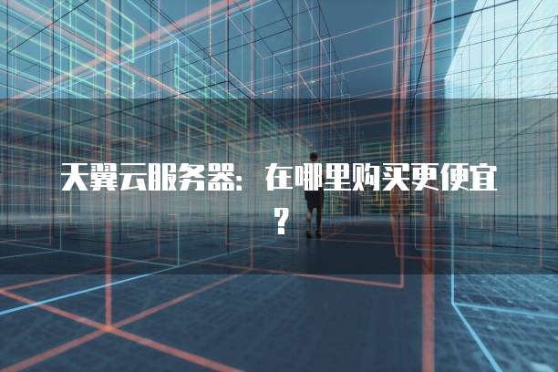 天翼云服务器：在哪里购买更便宜？