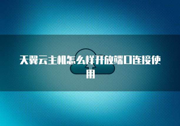 天翼云主机怎么样开放端口连接使用