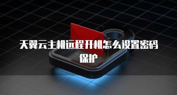 天翼云主机远程开机怎么设置密码保护