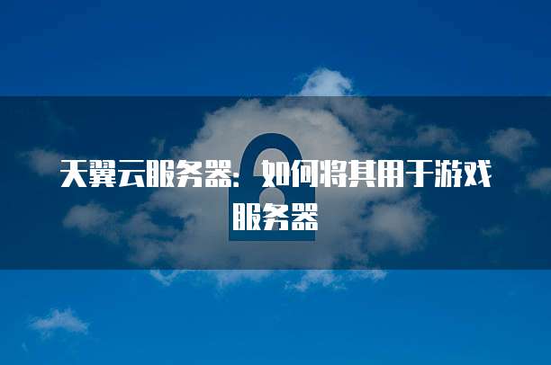 天翼云服务器：如何将其用于游戏服务器