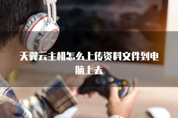天翼云主机怎么上传资料文件到电脑上去