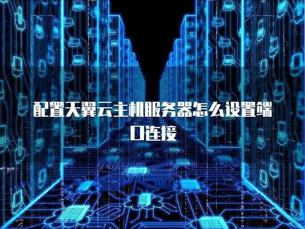 配置天翼云主机服务器怎么设置端口连接