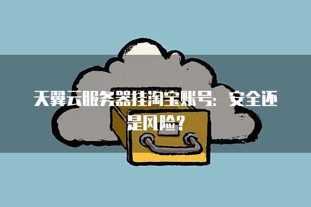 天翼云服务器挂淘宝账号：安全还是风险？