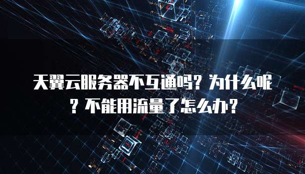 天翼云服务器不互通吗？为什么呢？不能用流量了怎么办？