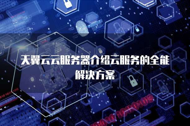 天翼云云服务器介绍云服务的全能解决方案