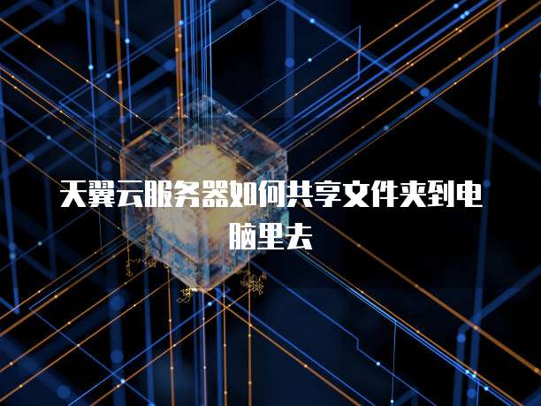 天翼云服务器如何共享文件夹到电脑里去