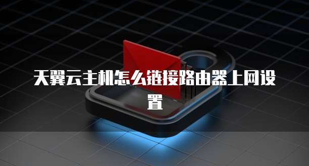 天翼云主机怎么链接路由器上网设置