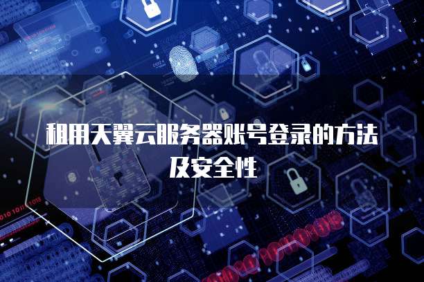 租用天翼云服务器账号登录的方法及安全性