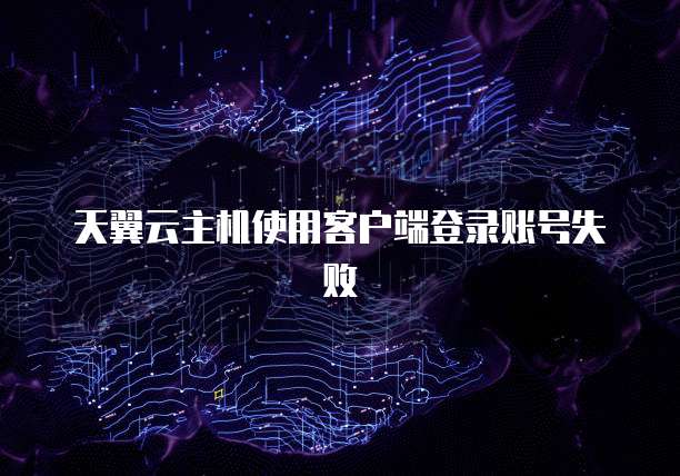 天翼云主机使用客户端登录账号失败