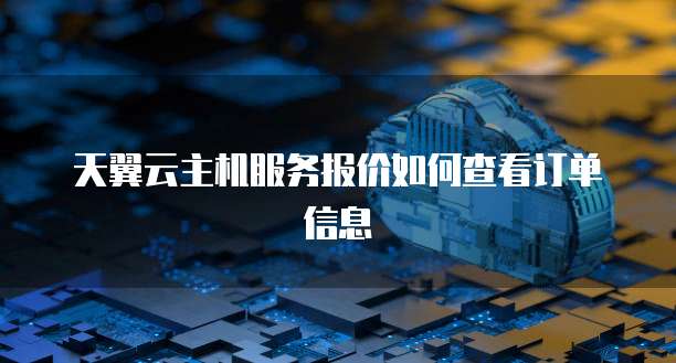 天翼云主机服务报价如何查看订单信息