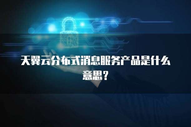 天翼云分布式消息服务产品是什么意思？