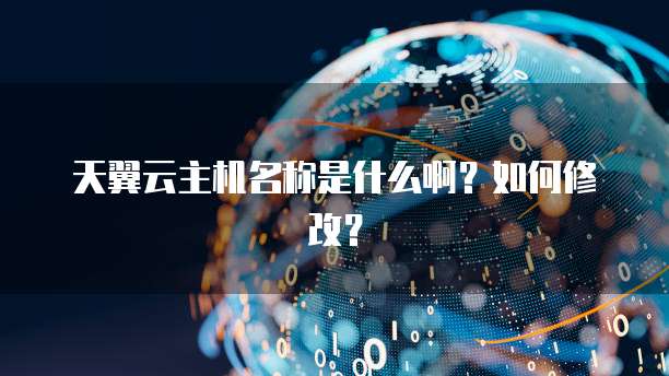 天翼云主机名称是什么啊？如何修改？