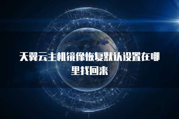 天翼云主机镜像恢复默认设置在哪里找回来