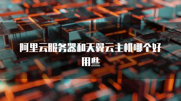 阿里云服务器和天翼云主机哪个好用些