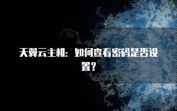 天翼云主机：如何查看密码是否设置？