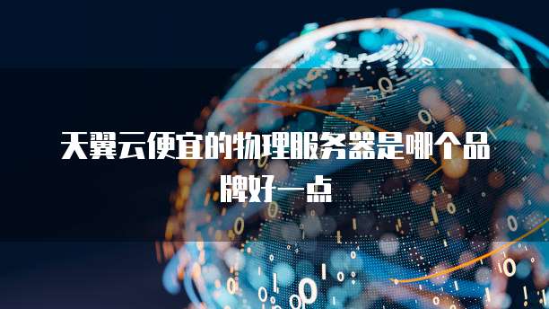 天翼云便宜的物理服务器是哪个品牌好一点