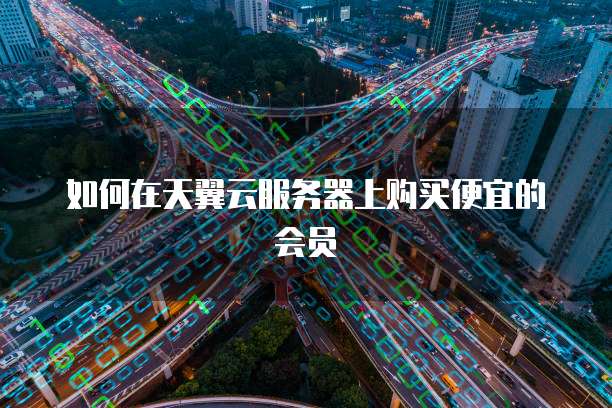 如何在天翼云服务器上购买便宜的会员