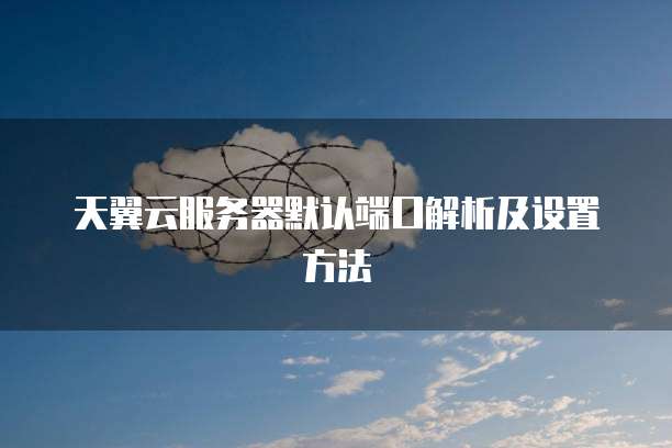 天翼云服务器默认端口解析及设置方法