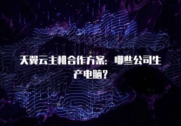 天翼云主机合作方案：哪些公司生产电脑？